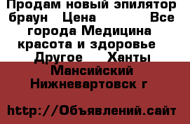 Продам новый эпилятор браун › Цена ­ 1 500 - Все города Медицина, красота и здоровье » Другое   . Ханты-Мансийский,Нижневартовск г.